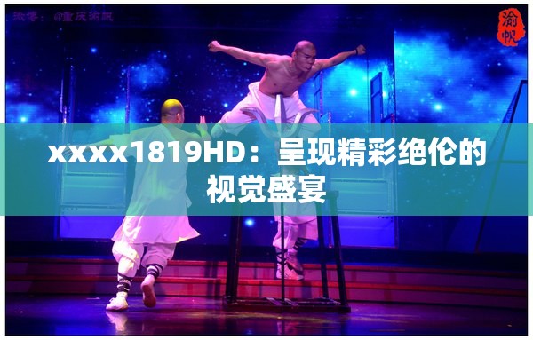 xxxx1819HD：呈现精彩绝伦的视觉盛宴