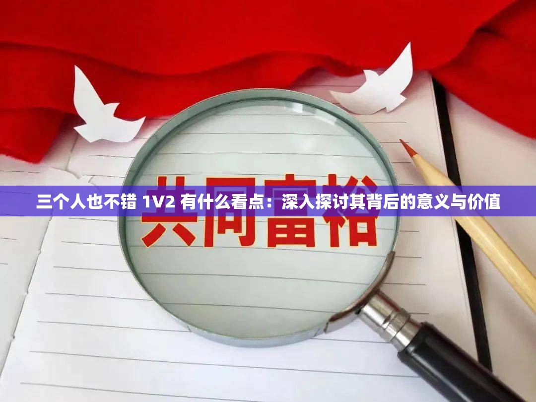 三个人也不错 1V2 有什么看点：深入探讨其背后的意义与价值