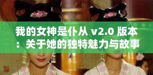 我的女神是仆从 v2.0 版本：关于她的独特魅力与故事