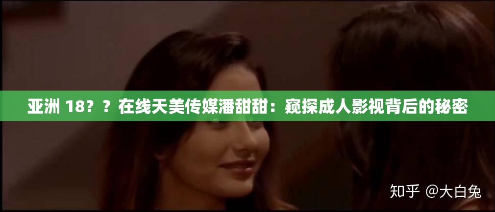 亚洲 18？？在线天美传媒潘甜甜：窥探成人影视背后的秘密