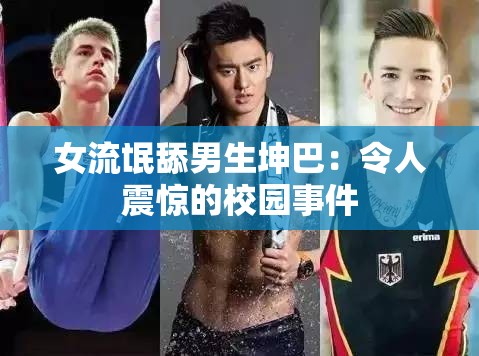 女流氓舔男生坤巴：令人震惊的校园事件