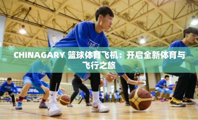 CHINAGARY 篮球体育飞机：开启全新体育与飞行之旅