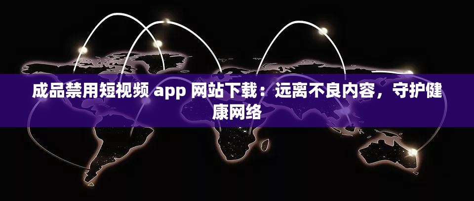 成品禁用短视频 app 网站下载：远离不良内容，守护健康网络