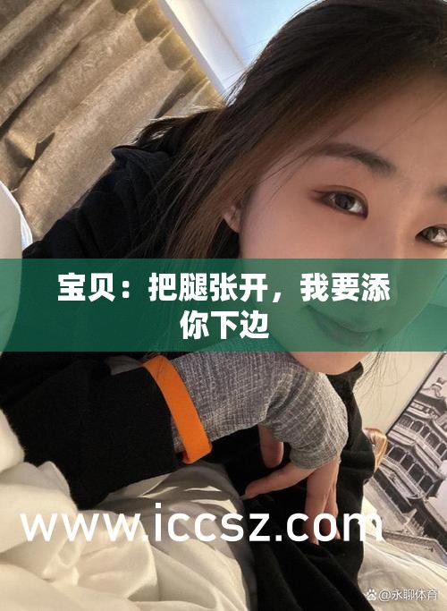 宝贝：把腿张开，我要添你下边