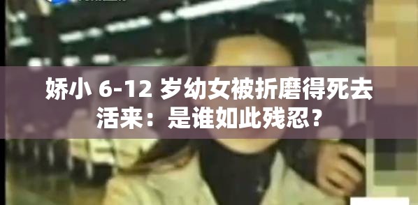 娇小 6-12 岁幼女被折磨得死去活来：是谁如此残忍？