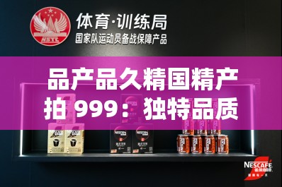 品产品久精国精产拍 999：独特品质引领非凡体验