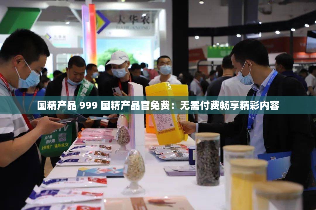 国精产品 999 国精产品官免费：无需付费畅享精彩内容