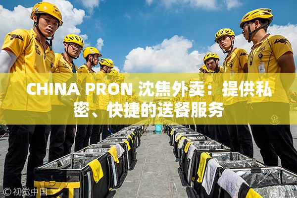 CHINA PRON 沈焦外卖：提供私密、快捷的送餐服务