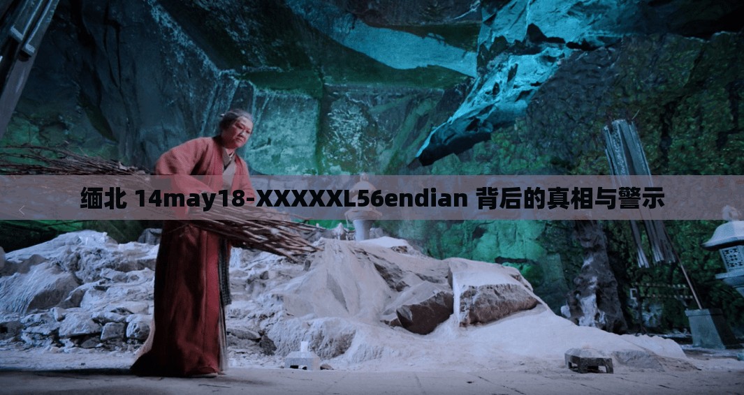 缅北 14may18-XXXXXL56endian 背后的真相与警示