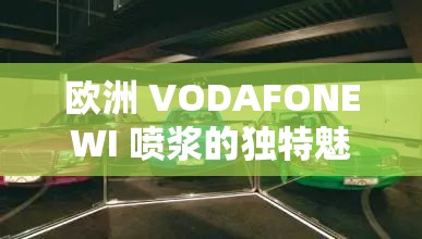 欧洲 VODAFONEWI 喷浆的独特魅力与精彩呈现