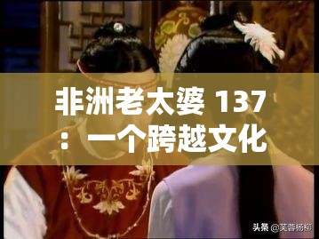 非洲老太婆 137：一个跨越文化与年龄的性话题