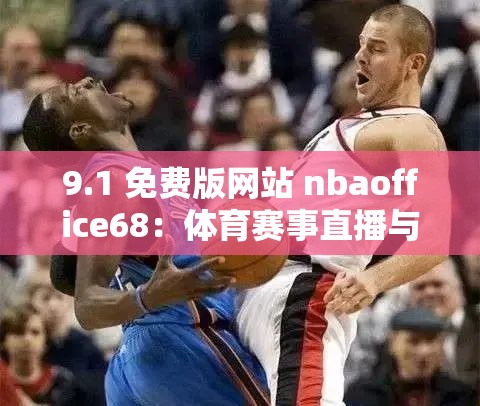 9.1 免费版网站 nbaoffice68：体育赛事直播与资讯平台