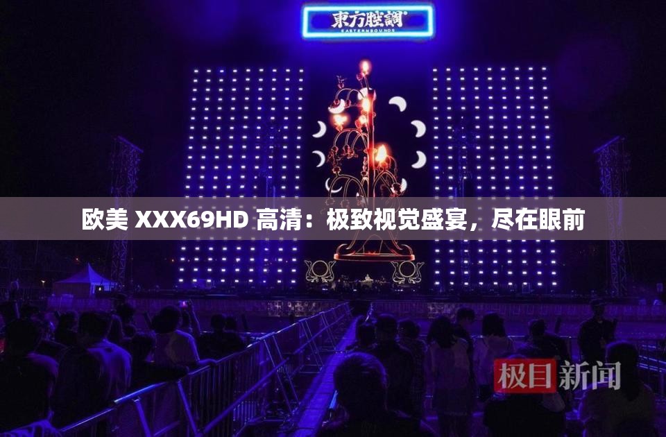 欧美 XXX69HD 高清：极致视觉盛宴，尽在眼前