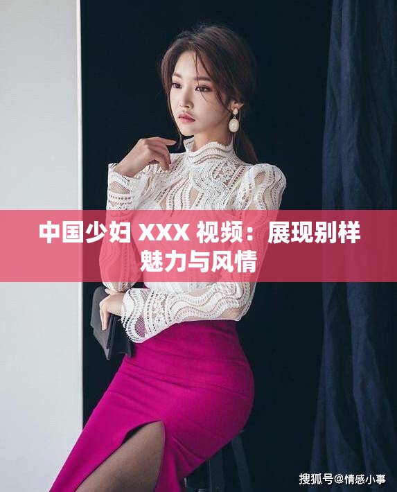 中国少妇 XXX 视频：展现别样魅力与风情