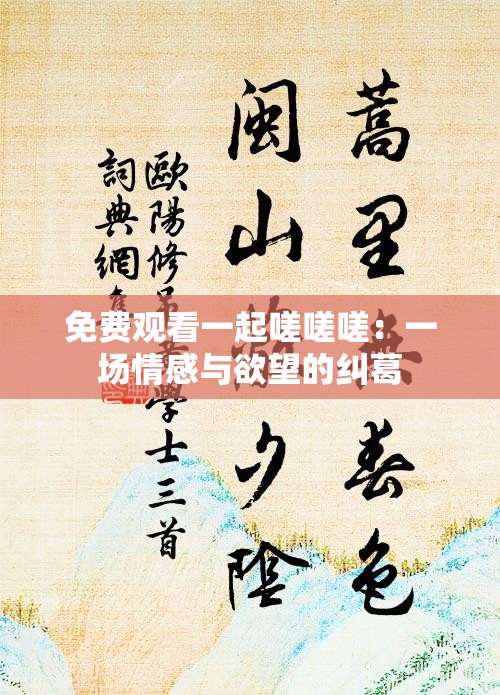 免费观看一起嗟嗟嗟：一场情感与欲望的纠葛