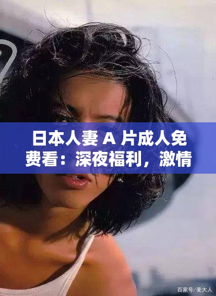 日本人妻 A 片成人免费看：深夜福利，激情无限