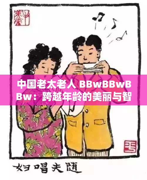 中国老太老人 BBwBBwBBw：跨越年龄的美丽与智慧