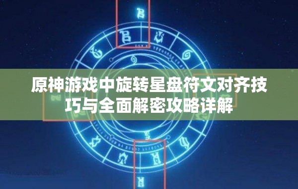 原神游戏中旋转星盘符文对齐技巧与全面解密攻略详解