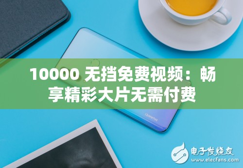 10000 无挡免费视频：畅享精彩大片无需付费