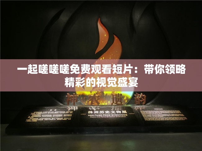 一起嗟嗟嗟免费观看短片：带你领略精彩的视觉盛宴