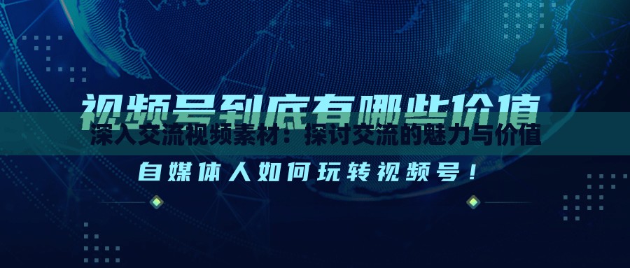 深入交流视频素材：探讨交流的魅力与价值