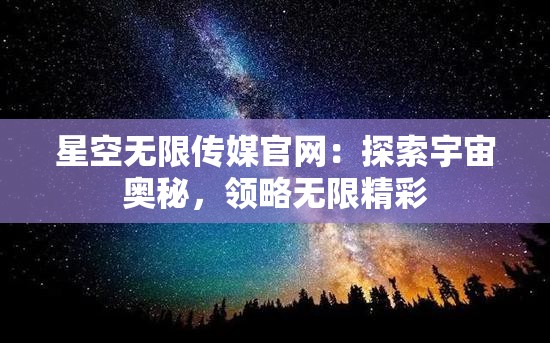 星空无限传媒官网：探索宇宙奥秘，领略无限精彩