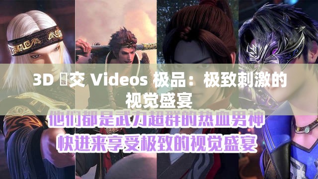 3D 嘼交 Videos 极品：极致刺激的视觉盛宴