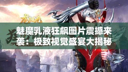 魅魔乳液狂飙图片震撼来袭：极致视觉盛宴大揭秘