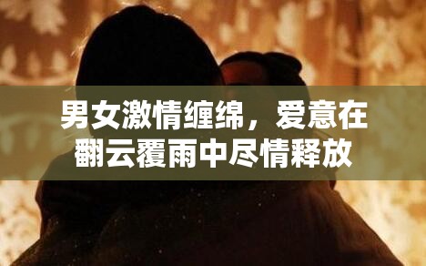 男女激情缠绵，爱意在翻云覆雨中尽情释放