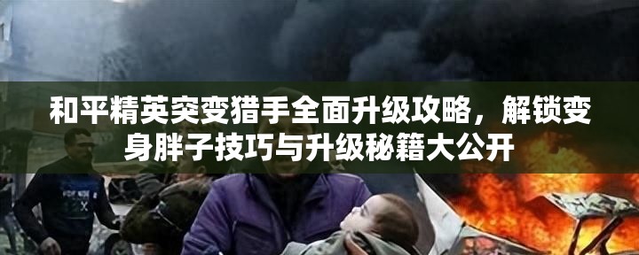 和平精英突变猎手全面升级攻略，解锁变身胖子技巧与升级秘籍大公开