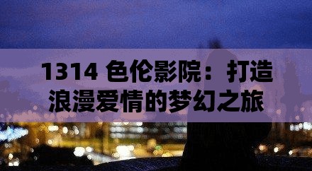 1314 色伦影院：打造浪漫爱情的梦幻之旅