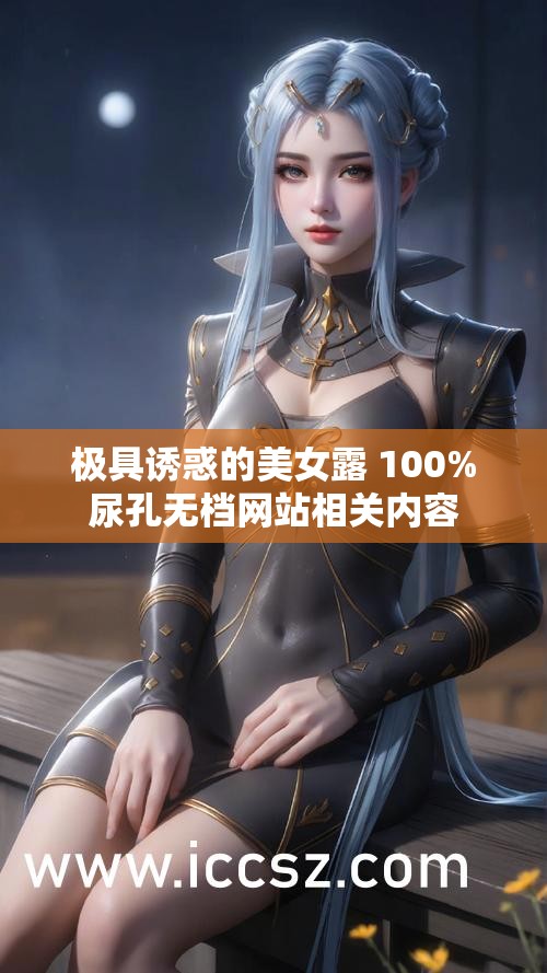 极具诱惑的美女露 100%尿孔无档网站相关内容