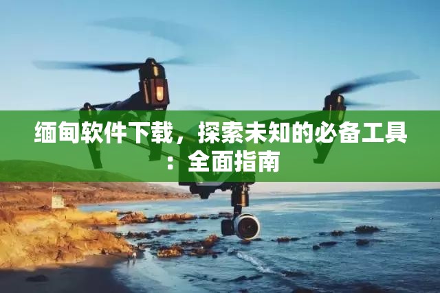 缅甸软件下载，探索未知的必备工具：全面指南