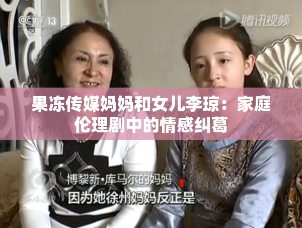 果冻传媒妈妈和女儿李琼：家庭伦理剧中的情感纠葛