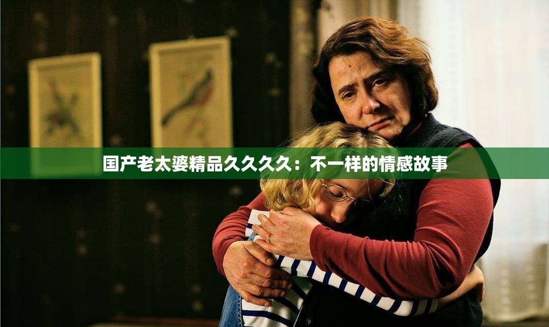 国产老太婆精品久久久久：不一样的情感故事