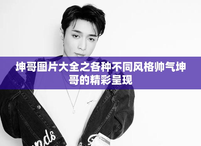 坤哥图片大全之各种不同风格帅气坤哥的精彩呈现