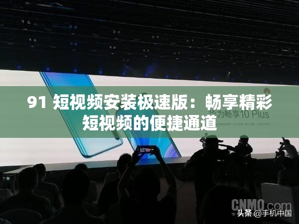 91 短视频安装极速版：畅享精彩短视频的便捷通道