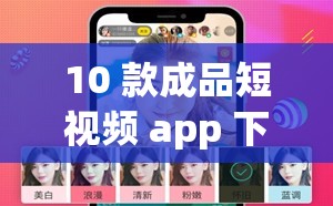 10 款成品短视频 app 下载安装网红电母露脸直播-精彩内容等你来发现