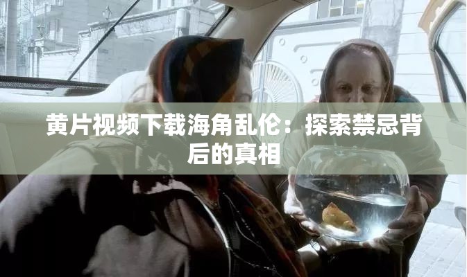 黄片视频下载海角乱伦：探索禁忌背后的真相