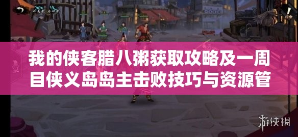 我的侠客腊八粥获取攻略及一周目侠义岛岛主击败技巧与资源管理策略