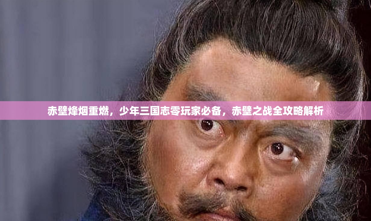 赤壁烽烟重燃，少年三国志零玩家必备，赤壁之战全攻略解析