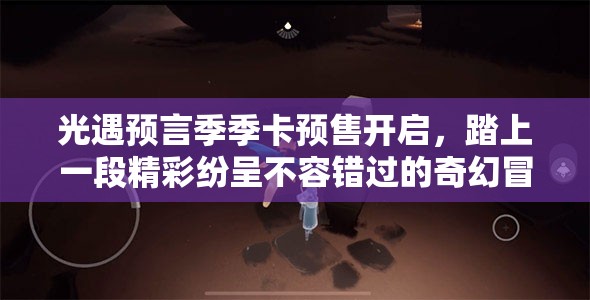光遇预言季季卡预售开启，踏上一段精彩纷呈不容错过的奇幻冒险之旅