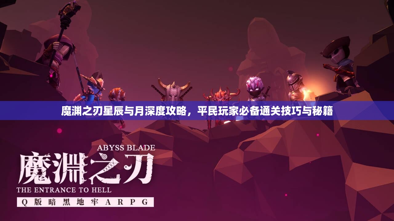 魔渊之刃星辰与月深度攻略，平民玩家必备通关技巧与秘籍