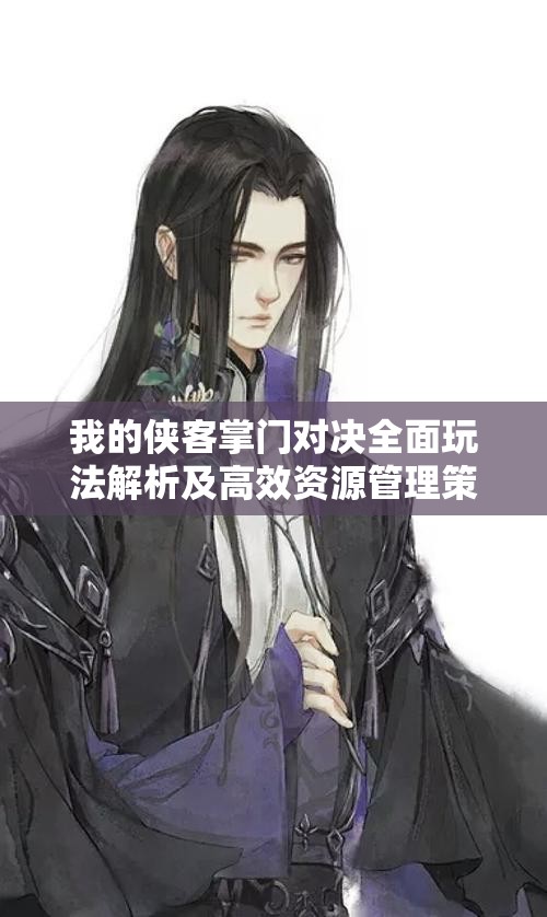 我的侠客掌门对决全面玩法解析及高效资源管理策略指南