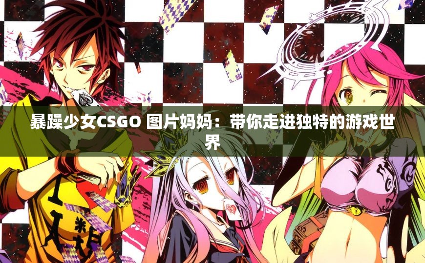 暴躁少女CSGO 图片妈妈：带你走进独特的游戏世界