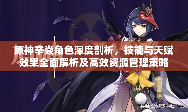 原神辛焱角色深度剖析，技能与天赋效果全面解析及高效资源管理策略