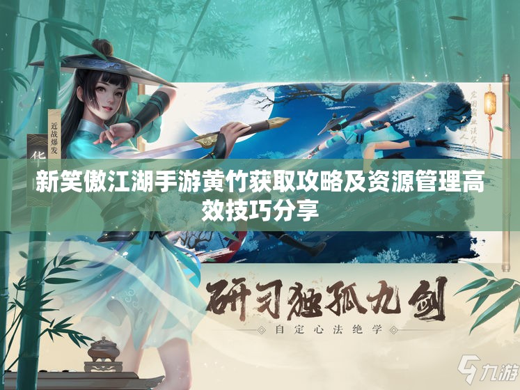新笑傲江湖手游黄竹获取攻略及资源管理高效技巧分享