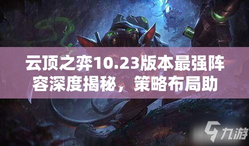 云顶之弈10.23版本最强阵容深度揭秘，策略布局助你快速轻松上分登顶