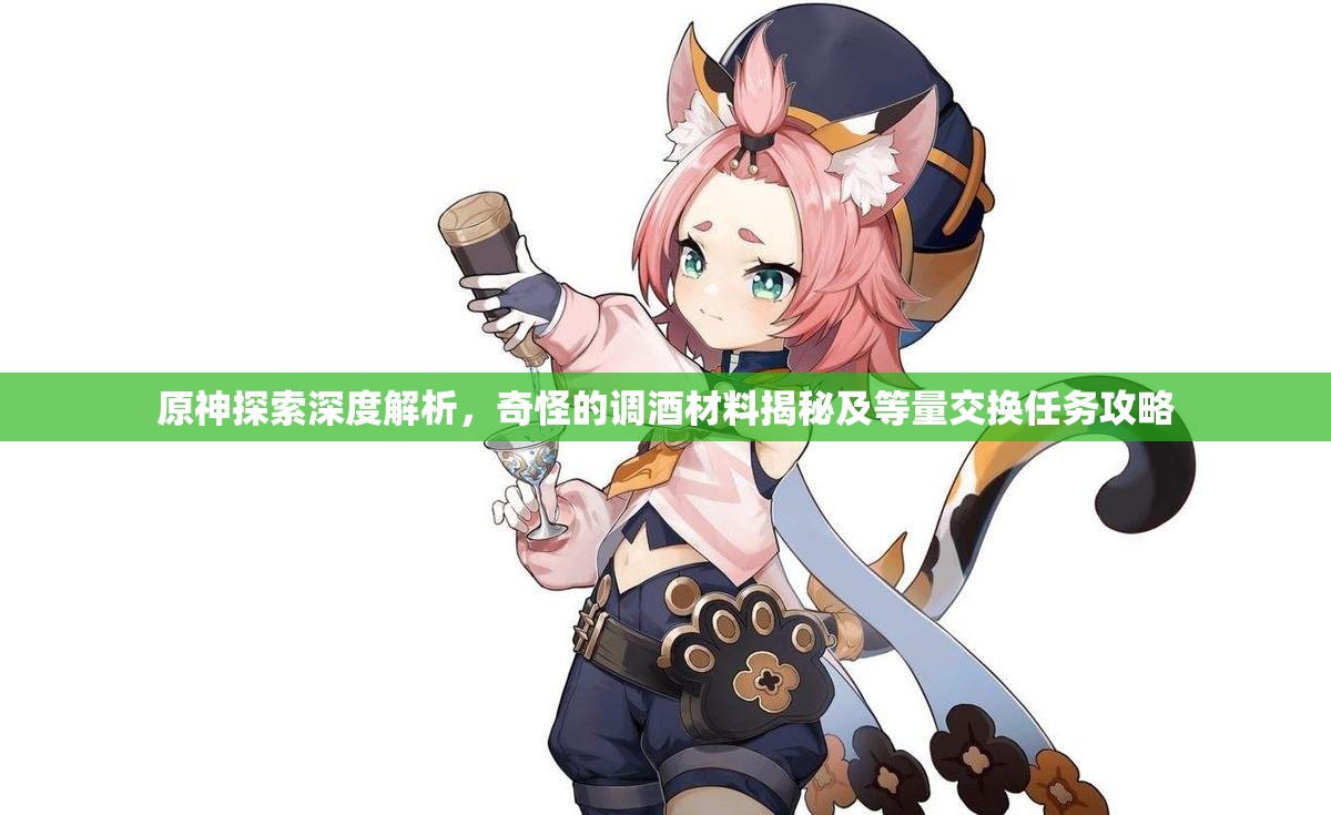 原神探索深度解析，奇怪的调酒材料揭秘及等量交换任务攻略