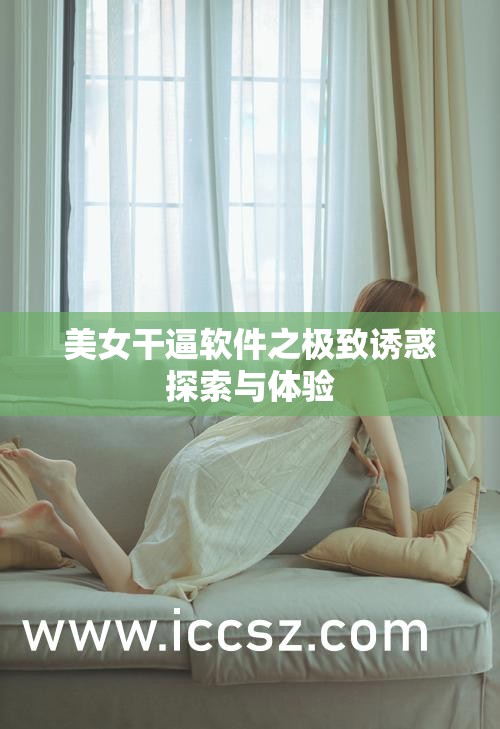 美女干逼软件之极致诱惑探索与体验